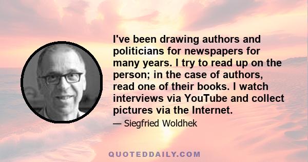 I've been drawing authors and politicians for newspapers for many years. I try to read up on the person; in the case of authors, read one of their books. I watch interviews via YouTube and collect pictures via the