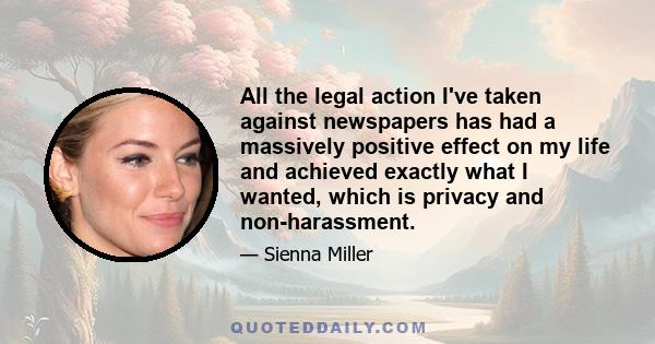 All the legal action I've taken against newspapers has had a massively positive effect on my life and achieved exactly what I wanted, which is privacy and non-harassment.