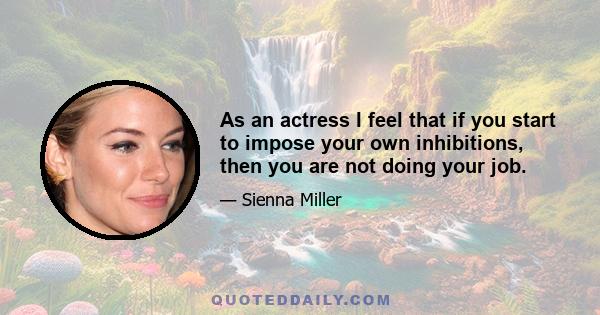 As an actress I feel that if you start to impose your own inhibitions, then you are not doing your job.