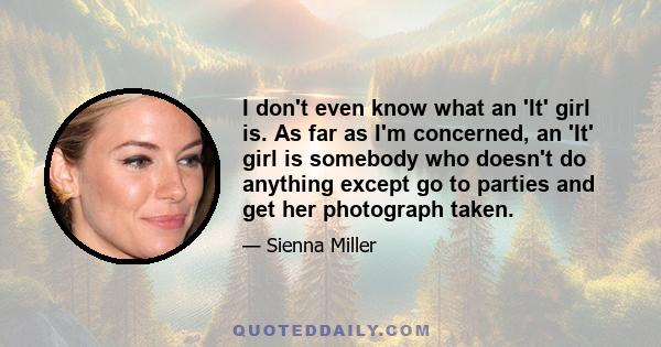 I don't even know what an 'It' girl is. As far as I'm concerned, an 'It' girl is somebody who doesn't do anything except go to parties and get her photograph taken.