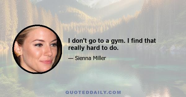 I don't go to a gym. I find that really hard to do.