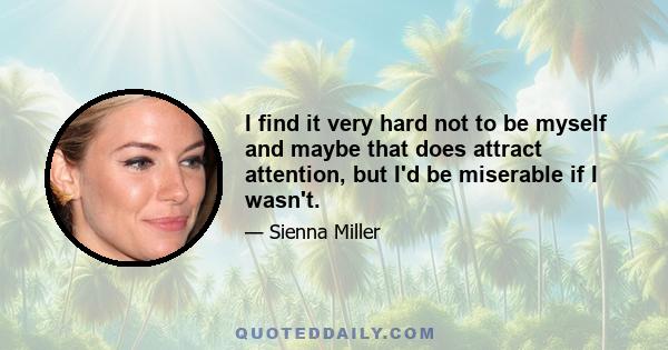 I find it very hard not to be myself and maybe that does attract attention, but I'd be miserable if I wasn't.