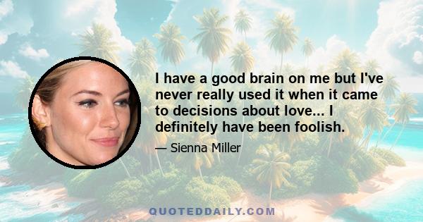 I have a good brain on me but I've never really used it when it came to decisions about love... I definitely have been foolish.