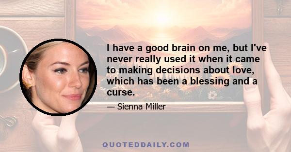 I have a good brain on me, but I've never really used it when it came to making decisions about love, which has been a blessing and a curse.