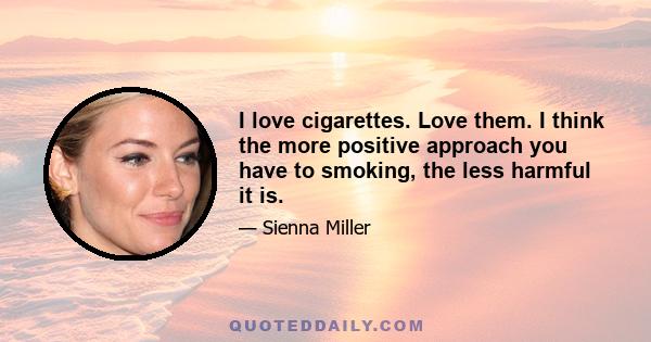 I love cigarettes. Love them. I think the more positive approach you have to smoking, the less harmful it is.