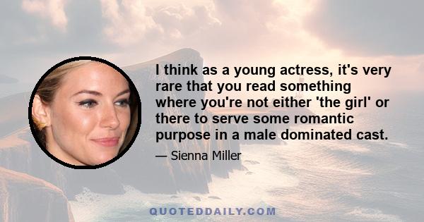 I think as a young actress, it's very rare that you read something where you're not either 'the girl' or there to serve some romantic purpose in a male dominated cast.