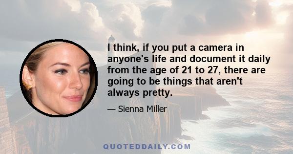 I think, if you put a camera in anyone's life and document it daily from the age of 21 to 27, there are going to be things that aren't always pretty.