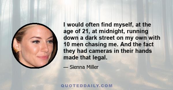 I would often find myself, at the age of 21, at midnight, running down a dark street on my own with 10 men chasing me. And the fact they had cameras in their hands made that legal.