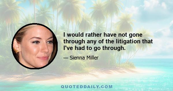 I would rather have not gone through any of the litigation that I've had to go through.