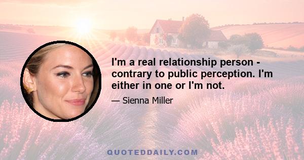 I'm a real relationship person - contrary to public perception. I'm either in one or I'm not.