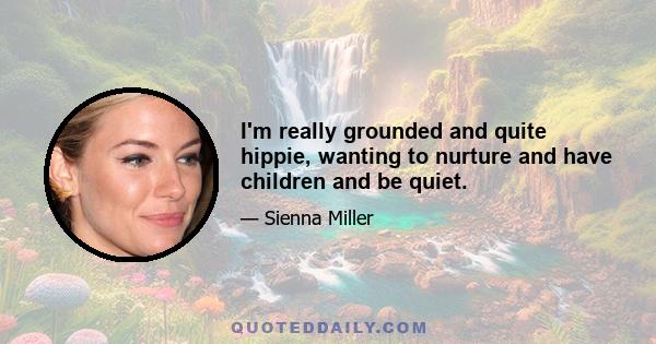 I'm really grounded and quite hippie, wanting to nurture and have children and be quiet.