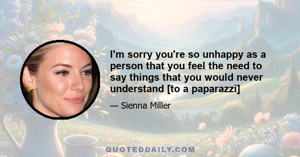 I'm sorry you're so unhappy as a person that you feel the need to say things that you would never understand [to a paparazzi]