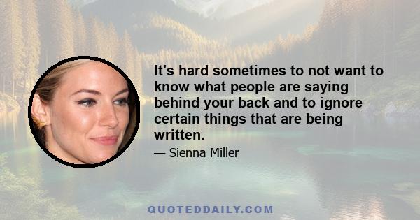 It's hard sometimes to not want to know what people are saying behind your back and to ignore certain things that are being written.