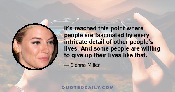 It's reached this point where people are fascinated by every intricate detail of other people's lives. And some people are willing to give up their lives like that.