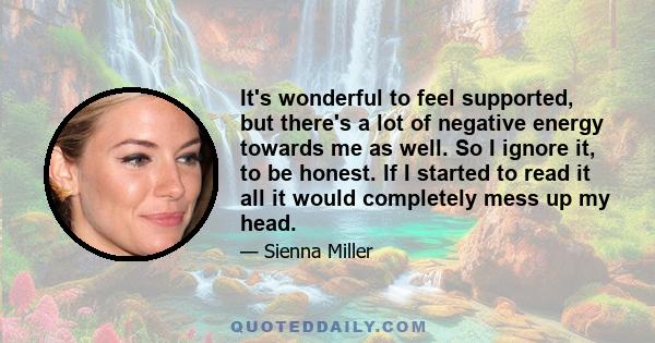 It's wonderful to feel supported, but there's a lot of negative energy towards me as well. So I ignore it, to be honest. If I started to read it all it would completely mess up my head.