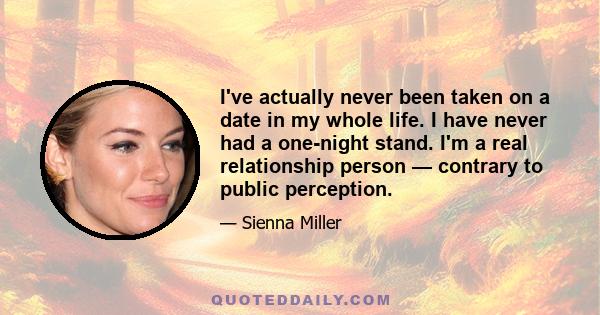 I've actually never been taken on a date in my whole life. I have never had a one-night stand. I'm a real relationship person — contrary to public perception.