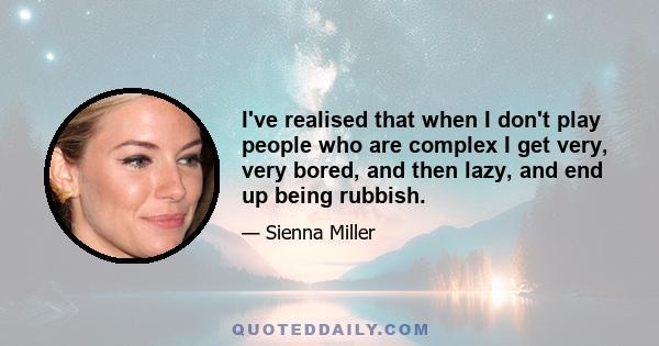 I've realised that when I don't play people who are complex I get very, very bored, and then lazy, and end up being rubbish.