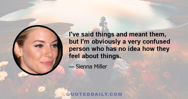 I've said things and meant them, but I'm obviously a very confused person who has no idea how they feel about things.