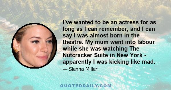 I've wanted to be an actress for as long as I can remember, and I can say I was almost born in the theatre. My mum went into labour while she was watching The Nutcracker Suite in New York - apparently I was kicking like 