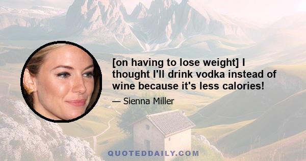 [on having to lose weight] I thought I'll drink vodka instead of wine because it's less calories!