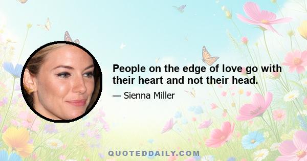 People on the edge of love go with their heart and not their head.