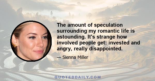 The amount of speculation surrounding my romantic life is astounding. It's strange how involved people get: invested and angry, really disappointed.