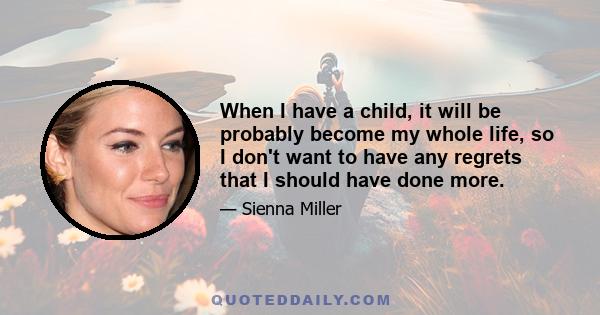 When I have a child, it will be probably become my whole life, so I don't want to have any regrets that I should have done more.