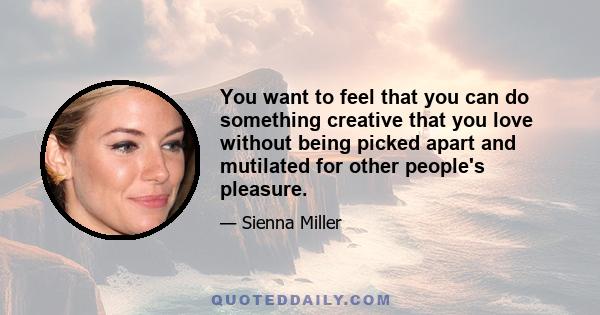 You want to feel that you can do something creative that you love without being picked apart and mutilated for other people's pleasure.