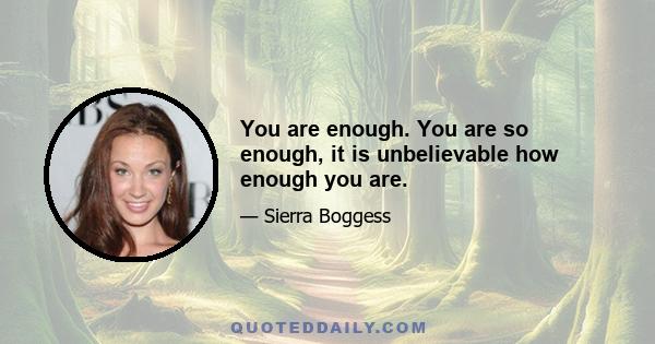 You are enough. You are so enough, it is unbelievable how enough you are.