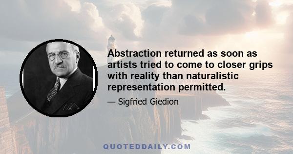 Abstraction returned as soon as artists tried to come to closer grips with reality than naturalistic representation permitted.