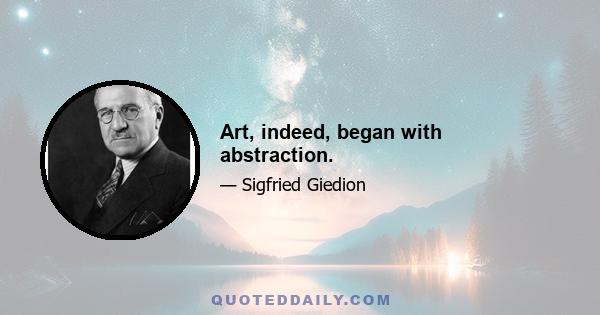 Art, indeed, began with abstraction.