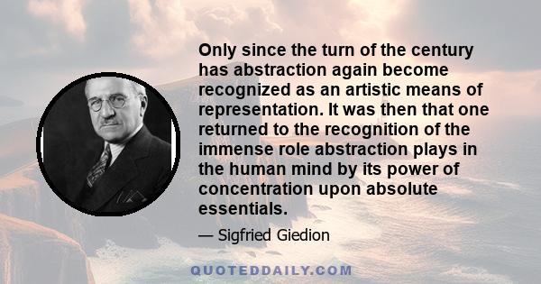 Only since the turn of the century has abstraction again become recognized as an artistic means of representation. It was then that one returned to the recognition of the immense role abstraction plays in the human mind 