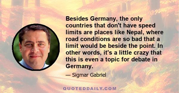 Besides Germany, the only countries that don't have speed limits are places like Nepal, where road conditions are so bad that a limit would be beside the point. In other words, it's a little crazy that this is even a