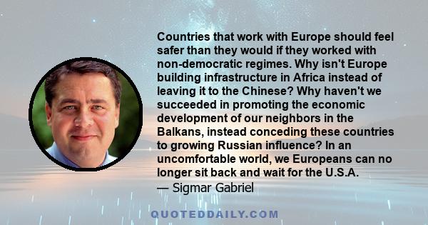 Countries that work with Europe should feel safer than they would if they worked with non-democratic regimes. Why isn't Europe building infrastructure in Africa instead of leaving it to the Chinese? Why haven't we