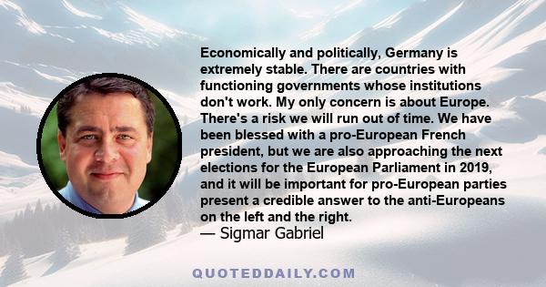 Economically and politically, Germany is extremely stable. There are countries with functioning governments whose institutions don't work. My only concern is about Europe. There's a risk we will run out of time. We have 