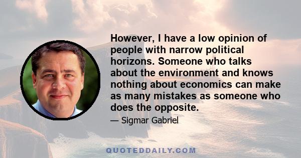 However, I have a low opinion of people with narrow political horizons. Someone who talks about the environment and knows nothing about economics can make as many mistakes as someone who does the opposite.