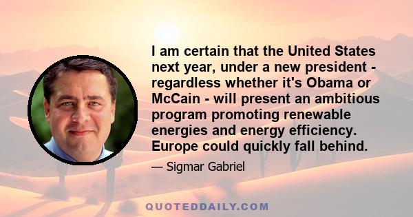 I am certain that the United States next year, under a new president - regardless whether it's Obama or McCain - will present an ambitious program promoting renewable energies and energy efficiency. Europe could quickly 