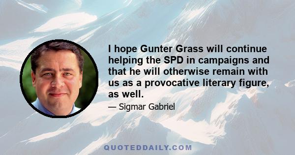 I hope Gunter Grass will continue helping the SPD in campaigns and that he will otherwise remain with us as a provocative literary figure, as well.