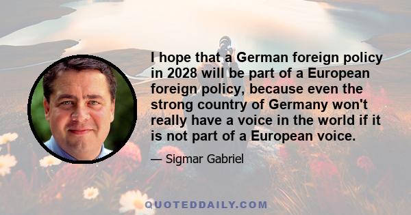 I hope that a German foreign policy in 2028 will be part of a European foreign policy, because even the strong country of Germany won't really have a voice in the world if it is not part of a European voice.