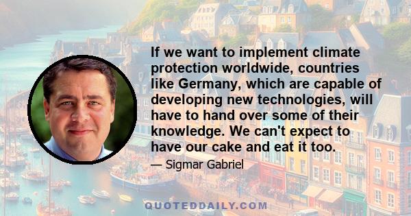 If we want to implement climate protection worldwide, countries like Germany, which are capable of developing new technologies, will have to hand over some of their knowledge. We can't expect to have our cake and eat it 