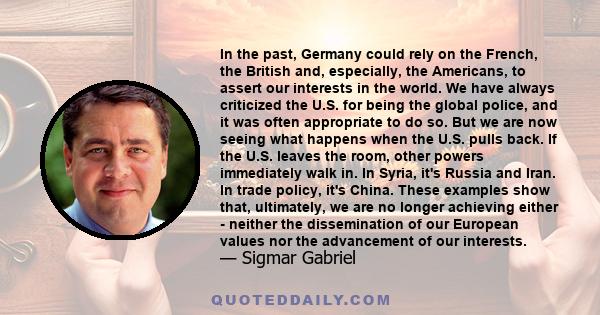 In the past, Germany could rely on the French, the British and, especially, the Americans, to assert our interests in the world. We have always criticized the U.S. for being the global police, and it was often