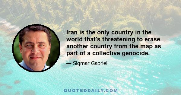 Iran is the only country in the world that's threatening to erase another country from the map as part of a collective genocide.