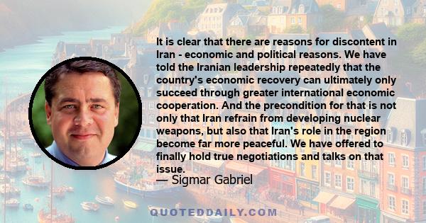 It is clear that there are reasons for discontent in Iran - economic and political reasons. We have told the Iranian leadership repeatedly that the country's economic recovery can ultimately only succeed through greater 