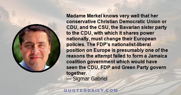 Madame Merkel knows very well that her conservative Christian Democratic Union or CDU, and the CSU, the Bavarian sister party to the CDU, with which it shares power nationally, must change their European policies. The