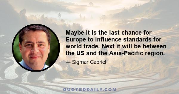 Maybe it is the last chance for Europe to influence standards for world trade. Next it will be between the US and the Asia-Pacific region.