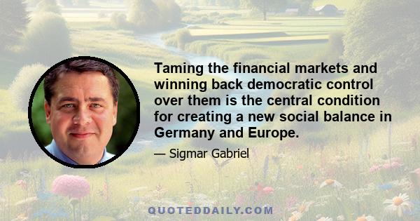 Taming the financial markets and winning back democratic control over them is the central condition for creating a new social balance in Germany and Europe.