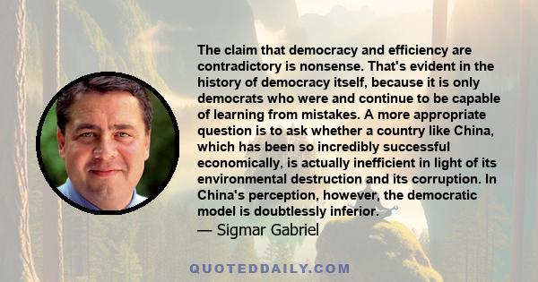 The claim that democracy and efficiency are contradictory is nonsense. That's evident in the history of democracy itself, because it is only democrats who were and continue to be capable of learning from mistakes. A