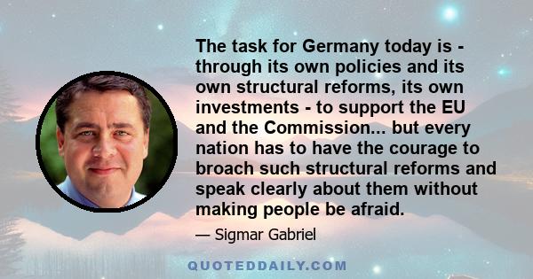 The task for Germany today is - through its own policies and its own structural reforms, its own investments - to support the EU and the Commission... but every nation has to have the courage to broach such structural