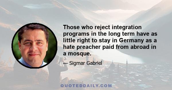 Those who reject integration programs in the long term have as little right to stay in Germany as a hate preacher paid from abroad in a mosque.