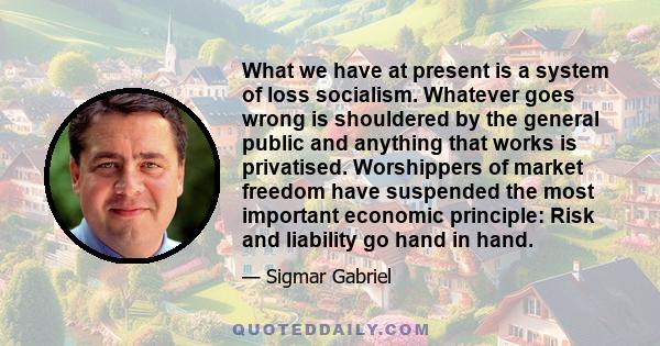 What we have at present is a system of loss socialism. Whatever goes wrong is shouldered by the general public and anything that works is privatised. Worshippers of market freedom have suspended the most important